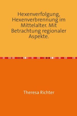 Hexenverfolgung, Hexenverbrennung im Mittelalter. Mit Betrachtung regionaler Aspekte. | Theresa Richter