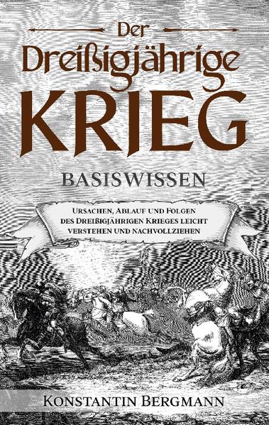 Der Dreißigjährige Krieg - Basiswissen: Ursachen, Ablauf und Folgen des Dreißigjährigen Krieges leicht verstehen und nachvollziehen | Konstantin Bergmann