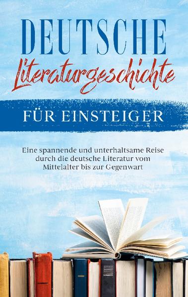 Deutsche Literaturgeschichte für Einsteiger: Eine spannende und unterhaltsame Reise durch die deutsche Literatur vom Mittelalter bis zur Gegenwart | Bundesamt für magische Wesen