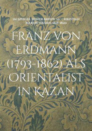 Franz von Erdmann (1793-1862) als Orientalist in Kazan: Im Spiegel seiner Briefe an Christian Martin Frähn, 1818-1820 | Hartmut Walravens, Nikolaj Serikoff