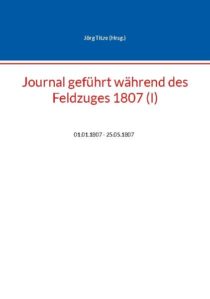 Journal geführt während des Feldzuges 1807 (I) | Jörg Titze