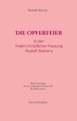 Die OPFERFEIER in der "freien christlichen" Fassung Rudolf Steiners-mit zusätzlich der originalen Handschrift Rudolf Steiners Kurzfassung (ohne Kommentierung)