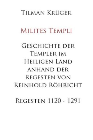 Geschichte der Templer im Heiligen Land anhand der Regesten von Reinhold Röhricht - Regesten 1120 - 1291 | Tilman Krüger