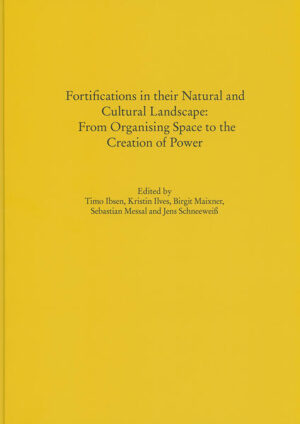 Fortifications in their Natural and Cultural Landscape: From Organising Space to the Creation of Power | Timo Ibsen, Kristin Ilves, Birgit Maixner, Sebastian Messal, Jens Schneeweiß