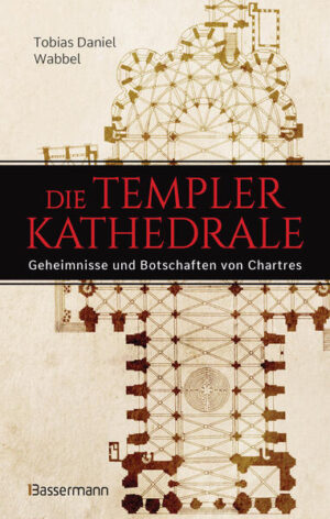 Die Templerkathedrale - Die Geheimnisse und Botschaften von Chartres | Tobias Daniel Wabbel