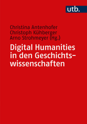 Digital Humanities in den Geschichtswissenschaften | Christina Antenhofer, Christoph Kühberger, Arno Strohmeyer