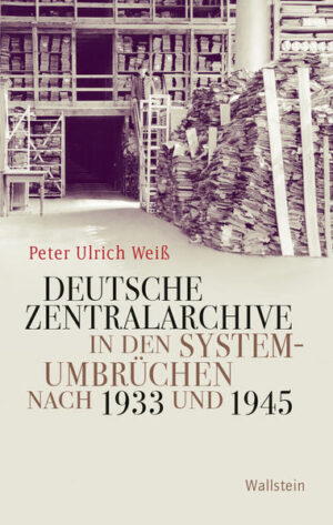 Deutsche Zentralarchive in den Systemumbrüchen nach 1933 und 1945 | Peter Ulrich Weiß