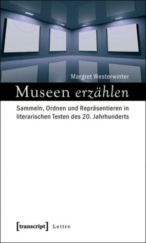 Museen erzählen: Sammeln, Ordnen und Repräsentieren in literarischen Texten des 20. Jahrhunderts | Margret Westerwinter