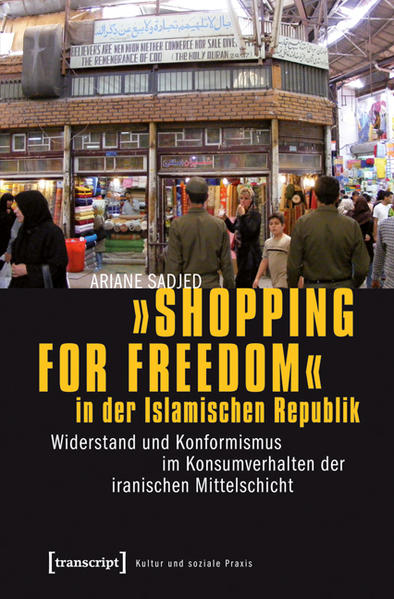 »Shopping for Freedom« in der Islamischen Republik: Widerstand und Konformismus im Konsumverhalten der iranischen Mittelschicht | Ariane Sadjed