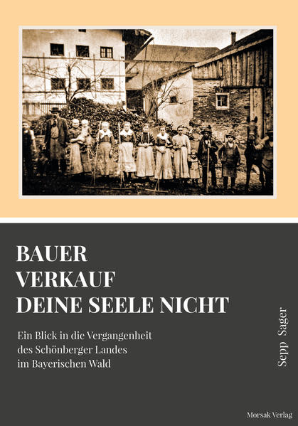 BAUER VERKAUF DEINE SEELE NICHT Ein Blick in die Vergangenheit des Schönberger Landes im Bayerischen Wald Themen des Buches: • „Die Besiedlungsgeschichte des Bayerischen Waldes“, beginnend mit der Schowenburg bei Schönberg und der Saldenburg. • In „Dem Volk aufs Maul gschaut“ wird der Dialekt des mittleren Bayerischen Waldes beschrieben. • „Wia‘s in Schönberg zuaganga is“ beschreibt das Dorfleben und das Brauchtum. • „Vom Ochsenjoch zum Bulldog“ beschreibt die landwirtschaftliche Entwicklung. • „Von der Postkutsche zum Autoverkehr“ berichtet über die Entwicklung des Straßenverkehrs und des Tourismus. Ich wünsche Ihnen bei der Lektüre dieses Buches viel Spaß, und hoffe, dass Sie beim Lesen einige Stunden in die Vergangenheit entführt werden. Sepp Sager Herausgeber Morsak Verlag Wittelsbacherstr. 2 • 94481 Grafenau E-Mail: info@morsak.de ISBN 978-3-86512-181-3