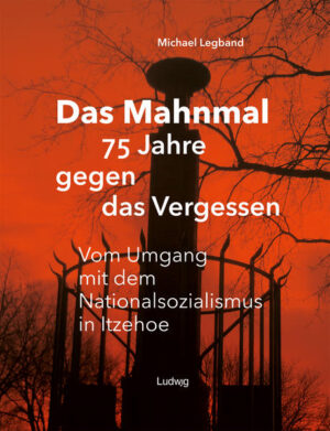 Das Mahnmal - 75 Jahre gegen das Vergessen. Vom Umgang mit dem Nationalsozialismus in Itzehoe | Michael Legband