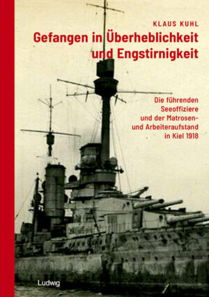 Gefangen in Überheblichkeit und Engstirnigkeit: Die führenden Seeoffiziere und der Matrosen- und Arbeiteraufstand in Kiel 1918 | Klaus Kuhl