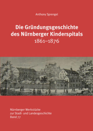 Die Gründungsgeschichte des Nürnberger Kinderspitals 1861-1876 | Anthony Sprengel