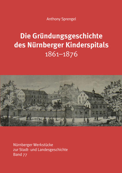 Die Gründungsgeschichte des Nürnberger Kinderspitals 1861-1876 | Anthony Sprengel