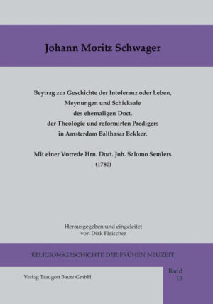 Der im 18. Jahrhundert noch weit verbreitete Teufels- und Dämonenglaube führte in der Spätaufklärung zu zwei leidenschaftlich geführte Diskussionen (ab 1759 und ab 1772), in denen über die Frage der Existenz des Teufels und vor allem über die Möglichkeit von leiblichen teuflischen Besitzungen gestritten wurde. In den äußerst kontrovers geführten Diskussionen war der bekannte Hallenser Theologe Johann Salomo Semler (1725-1791) zweifelsohne der Wortführer der Partei der Aufklärer und profilierteste Gegner aller besessenheitsgläubigen Autoren. Auch der Landpfarrer Johann Moritz Schwager (1738-1804), ein Schüler Semlers, beteiligte sich mit einigen theologiegeschichtlich interessanten Schriften an dieser Kontroverse. Dazu zählt vor allem sein Werk: Beytrag zur Geschichte der Intoleranz oder Leben, Meynungen und Schicksale des ehemaligen Doct. der Theologie und reformirten Predigers in Amsterdam Balthasar Bekker, zu dem Semler eine umfangreiche Vorrede verfasst hat. Mit diesem im Jahre 1780 veröffentlichten Werk wollte Schwager Interesse an seiner Ausgabe von Bekkers Schrift De Betoverde Wereld wecken, deren Publikation zu diesem Zeitpunkt noch nicht gesichert war. Im Mittelpunkt der Biographie steht der Prozess, den der Kirchenrat von Amsterdam und die nordholländische Synode gegen Bekker führten. Sie zeigt die strengen Calvinisten als Vertreter der Intoleranz, die den aufrechten Kritiker des Aberglaubens zum Widerruf zwingen wollten.