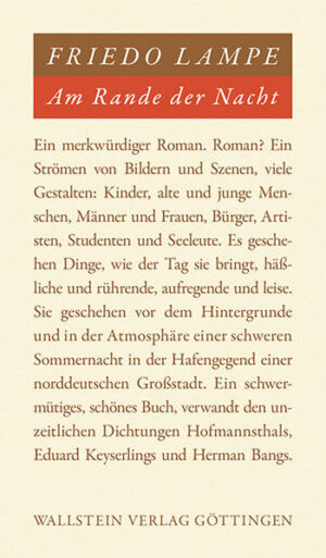 Originell und unverbraucht - Friedo Lampe gilt als Meister des Magischen Realismus Der erste kurze Roman von Friedo Lampe (1899-1945) wird mit dieser Ausgabe nach 66 Jahren wieder als Einzelband zugänglich. Johannes Graf folgt in seiner Edition dem Erstdruck, berücksichtigt aber auch das Marbacher Manuskript. Die Eingriffe, die Johannes Pfeiffer, Herausgeber von Lampes Gesamtwerk, 1955 im Text vorgenommen hatte, sind rückgängig gemacht, so daß hier die einzig authentische Fassung vorliegt. - Friedo Lampe, im Kaiserreich aufgewachsen, studierte während der Weimarer Republik und begann unter der Herrschaft der Nationalsozialisten zu veröffentlichen. Er war einer der wichtigen Repräsentanten der damals »Jungen Generation« von Autoren, die nach Möglichkeit alle Beziehungen zum Regime vermieden und doch schreibend in Deutschland blieben. Sein Werk (zwei kurze Romane, ein Dutzend Erzählungen und einige Gedichte) ist unverbraucht frisch und ausgesprochen originell »kein umfangreiches, aber ein wichtiges, vollendetes, nobles, noch unausgeschöpftes OEuvre, voll von Lesefreuden, ein Lehrbuch für junge Schriftsteller, und ich glaube, es zählt zum Bleibenden der deutschen Literatur« (Wolfgang Koeppen). Das Kompositionsprinzip des Romans »Am Rande der Nacht« hat Lampe in einem Brief umrissen: »Lauter kleine, filmartig vorübergleitende, ineinander verwobene Szenen: Alles leicht und fließend, nur ganz locker verbunden, malerisch, lyrisch, stark atmosphärisch.« Dieses filmartige Erzählen, das mit harten Schnitten, weichen Überblendungen und gelassenen Schwenks arbeitet, nimmt wie zufällig etwa drei Dutzend einzelne Figuren ins Bild, deren Erfahrungen und Erlebnisse gebündelt und geeint werden durch die Nacht und das Vergehen der Zeit. Friedo Lampes Prosa ist ein Musterbeispiel für den Magischen Realismus, die deutsche Sonderform des Surrealismus. Stimmen zu Leben und Werk Friedo Lampes: »Friedo Lampe schrieb dichterische Prosa, Sätze voller Schwermut, zart und kräftig zugleich in Geschichten, die vom ersten Wort an die Spannung des Unheimlichen hatten, auch wenn sich Unheimliches in ihnen gar nicht ereignete. Sie waren bürgerliche Welt, diese Geschichten, aber auf magische Weise durchschaute bürgerliche Welt (...). Es ist kein umfangreiches, aber ein wichtiges, vollendetes, nobles, noch unausgeschöpftes Oeuvre, voll von Lesefreuden, ein Lehrbuch für junge Schriftsteller, und ich glaube, es zählt zum Bleibenden der deutschen Literatur.« (Wolfgang Koeppen) »Hier soll, mit Worten, ein kleiner Gedenkstein errichtet werden für einen Erzähler, der ein dauerhafteres Monument verdient. Dieses freilich müßte ihm seine Vaterstadt Bremen setzen, doch darf man zweifeln, daß sie dergleichen im Sinne habe. Die hansischen Städte sind spröde, sie feiern ihre verlorenen Söhne nicht oder nur widerstrebend, und ein Künstler ist immer ein verlorener Sohn. Ihn, Friedo Lampe, halb zu vergessen, aber wäre eine Unachtsamkeit, die nicht statthaft ist, und eine Geschichte der neueren deutschen Literatur, die ihn mit drei Zeilen abtut, ermangelt der richtigen Wertsetzung.« (Kurt Kusenberg) »Im Jahre 1933 erschien sein Roman »Am Rande der Nacht«, ich las ihn damls mit großer Anteilnahme, denn es waren auch dann schon deutsche Prosadichtungen von solcher Qualität sehr selten (...). Und was damals (...) so schön und stark ansprach, ist nicht verblaßt und hat standgehalten, es bewährt sich auf schönste und fesselt und entzückt wie einst, man ist dankbar für die Mehr zahl der hinzugekommenen kleineren Dichtungen, und einige davon, vor allem »Septembergewitter«, ergänzen und verstärken den Eindruck (...). Ich werde diesen Band, für den der Verleger gepriesen sei, allen meinen Freunden empfehlen.« (Hermann Hesse)