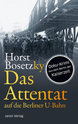 Das Attentat auf die Berliner U-Bahn Roman. Doku-Krimi aus dem Berlin der Kaiserzeit | Horst Bosetzky