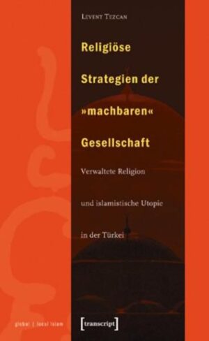 Religiöse Strategien der »machbaren« Gesellschaft: Verwaltete Religion und islamistische Utopie in der Türkei | Levent Tezcan