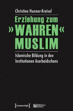 Erziehung zum »wahren« Muslim: Islamische Bildung in den Institutionen Aserbaidschans | Christine Hunner-Kreisel