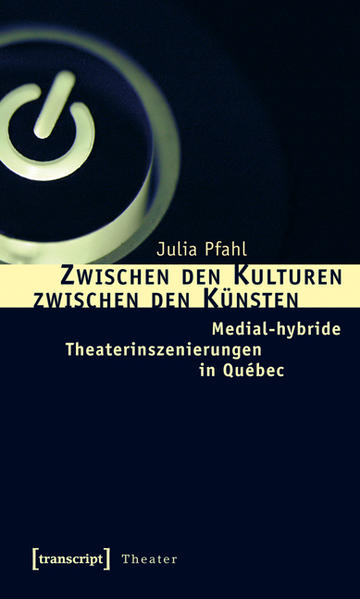 Zwischen den Kulturen - zwischen den Künsten: Medial-hybride Theaterinszenierungen in Québec | Julia Pfahl