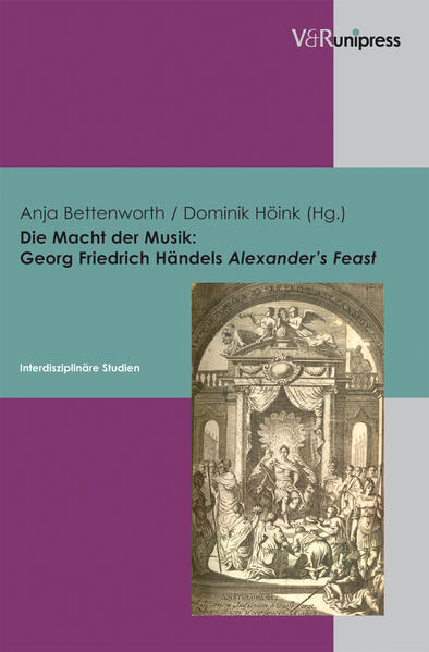 Die Macht der Musik: Georg Friedrich Händels Alexander’s Feast: Interdisziplinäre Studien | Anja Bettenworth, Dominik Höink, Ulrich Berges