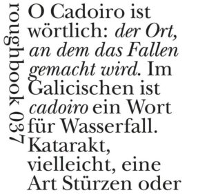 Die Kanadierin Erín Moure begibt sich mit „O Cadoiro“ auf die Spuren der galicischen Troubadourdichtung, die im 13. Jahrhundert mit der Tradition der geistlichen Lieder brach. Diese Dichtung war „an ein menschliches Gegenüber gerichtet, nicht an Gott. Ihr ,human turn’ steht am Beginn der modernen Lyrik, all das Fieberhafte und zugleich Filigrane in der Hinwendung an ein direktes Gegenüber - die Abwendung von Gottes Liebe, ihrer behaupteten endlosen Fülle, hin zu einer säkularen Liebe, die niemals ausreichend sein kann.“ Erín Moures schreibt gewissermaßen unter Einfluss, sie schreibt saudade, ihre Gedichte entstehen durch Lektüre anderer Gedichte, sie nähren sich an deren Verlangen nach dem geliebten Anderen. „Was mich an den Gedichten in Bann schlug, war die Fluidität ihrer iterativen Klanghaftigkeit, die Ebenen von Nicht-Bedeutung, von Klage als Klang, die Ausuferungen des Atems.“ Xianna d.l. Loba wiederum hat die Ufer der Poesie in ihren Übertragungen weiter erweitert, hin zur vielfachen Übersetzung des Wasserfalls „O Cadoiro“ in seinem Fließen.