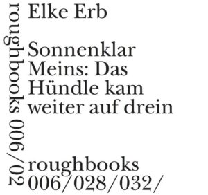 Elke Erb, Sonnenklar Meins: Das Hündchen kam weiter auf drein. Die drei roughbooks 006 [Meins], 028 [Das Hündchen kam weiter auf drein] und 032 [Sonnenklar] von Elke Erb in einem roughbook- Sonderband, herausgegeben von Urs Engeler und Christian Filips zum 80. Geburtstag von Elke Erb am 18. Februar 2018, Berlin, Wuischke und Schupfart, Februar 2018.