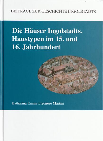 Die Häuser Ingolstadts. Haustypen im 15. und 16. Jahrhundert | Katharina Emma Eleonore Martini