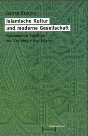 Islamische Kultur und moderne Gesellschaft: Gesammelte Aufsätze zur Soziologie des Islams | Georg Stauth