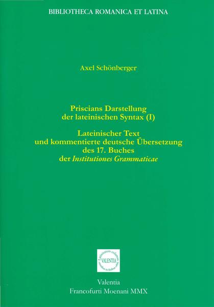 Priscians Darstellung der lateinischen Syntax (I): Lateinischer Text und kommentierte deutsche Übersetzung des 17. Buches der Institutiones Grammaticae | Axel Schönberger, Axel Schönberger