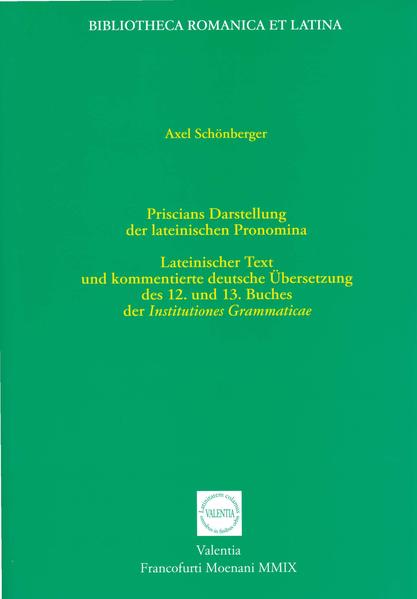 Priscians Darstellung der lateinischen Pronomina: Lateinischer Text und kommentierte deutsche Übersetzung des 12. und 13. Buches der Institutiones Grammaticae | Axel Schönberger