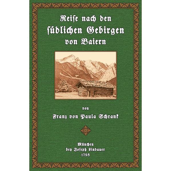 Reise nach den südlichen Gebirgen von Baiern, in Hinsicht auf botanische, mineralogische, und ökonomische Gegenstände, nebst Nachrichten von den Sitten, der Kleidung, und anderen Merkwürdigkeiten der Bewohner dieser Gegenden