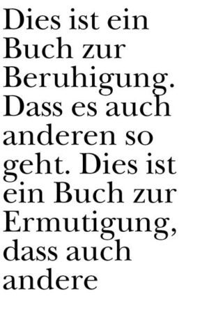 Dies ist ein Buch zur Beruhigung. Dass es auch anderen so geht. Dies ist ein Buch zur Ermutigung, dass auch andere so sind. Es ist ein tröstliches Buch über kleine Sachen, die normal seltsam sind. (Urs Engeler) Der Empfänger verweigert die Annahmen, so ging es mir zuerst mit diesem Buch. Mit der Zeit stellte sich aber ein Mögen, sogar ein Gernhaben ein. So in der Art: Man hat einen geistig behinderten Hund, und man getraut sich nicht, diesen Hund an öffentliche Anlässe mitzunehmen. Es ist nicht die Größe des Hundes, sondern das Verhalten des Hundes, das einen zögern lässt, den Hund mitzunehmen. Schließlich empfindet man den geistig behinderten Hund als idealen Spielgefährten, den man überallhin mitnehmen kann. (Peter Stamm) A hilariously useful book to escape the daily grind. I felt safe and cherished after reading it. (Hansjörg Schertenleib) Das kompakteste und umfassendste Buch für Schule, Beruf und Weiterbildung. (Daniel de Roulet)