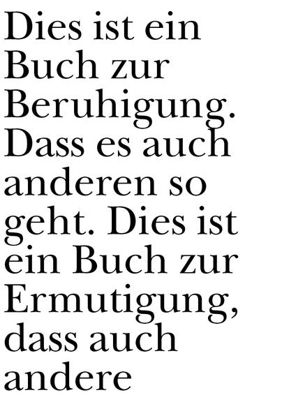 Dies ist ein Buch zur Beruhigung. Dass es auch anderen so geht. Dies ist ein Buch zur Ermutigung, dass auch andere so sind. Es ist ein tröstliches Buch über kleine Sachen, die normal seltsam sind. (Urs Engeler) Der Empfänger verweigert die Annahmen, so ging es mir zuerst mit diesem Buch. Mit der Zeit stellte sich aber ein Mögen, sogar ein Gernhaben ein. So in der Art: Man hat einen geistig behinderten Hund, und man getraut sich nicht, diesen Hund an öffentliche Anlässe mitzunehmen. Es ist nicht die Größe des Hundes, sondern das Verhalten des Hundes, das einen zögern lässt, den Hund mitzunehmen. Schließlich empfindet man den geistig behinderten Hund als idealen Spielgefährten, den man überallhin mitnehmen kann. (Peter Stamm) A hilariously useful book to escape the daily grind. I felt safe and cherished after reading it. (Hansjörg Schertenleib) Das kompakteste und umfassendste Buch für Schule, Beruf und Weiterbildung. (Daniel de Roulet)