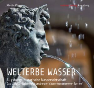 Welterbe Wasser – Ein Bildband zum Augsburger UNESCO-Welterbe Augsburgs historische Wasserwirtschaft: Kanäle und Wasserkraftwerke, Wasserwerke, Wassertürme und monumentale Brunnen