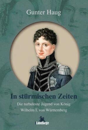 Die turbulente Lebensgeschichte des Kronprinzen Wilhelm und späteren Königs von Württemberg