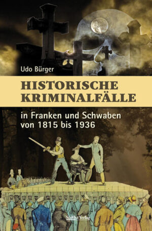 Historische Kriminalfälle in Franken und Schwaben von 1815 bis 1936 | Udo Bürger