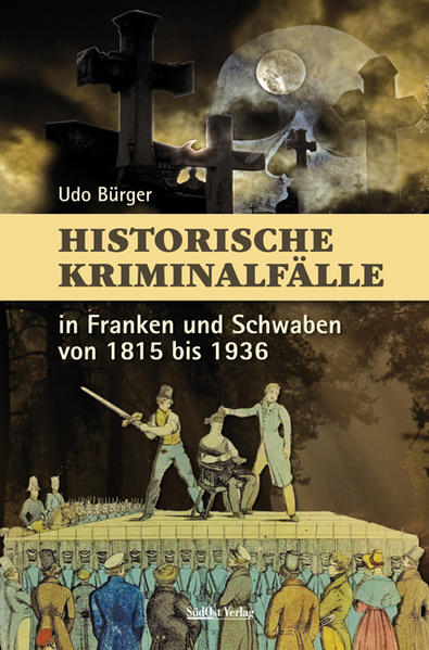 Historische Kriminalfälle in Franken und Schwaben von 1815 bis 1936 | Udo Bürger