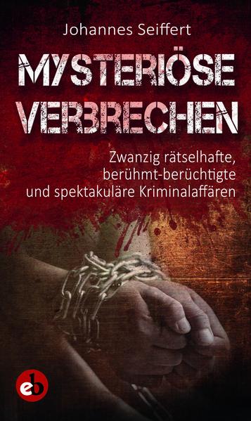 Mysteriöse Verbrechen Zwanzig rätselhafte, berühmt-berüchtigte und spektakuläre Kriminalaffären | Johannes Seiffert