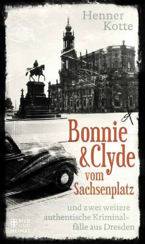 Bonnie & Clyde vom Sachsenplatz und zwei weitere authentische Kriminalfälle aus Dresden | Henner Kotte