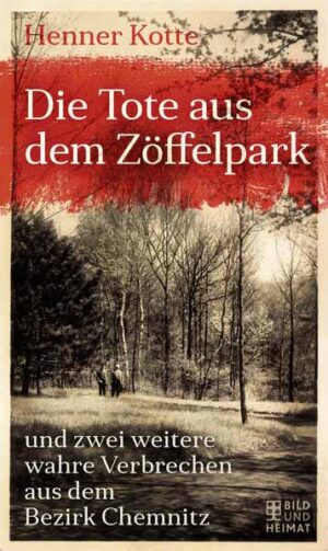 Die Tote aus dem Zöffelpark und zwei weitere wahre Verbrechen aus dem Bezirk Chemnitz | Henner Kotte