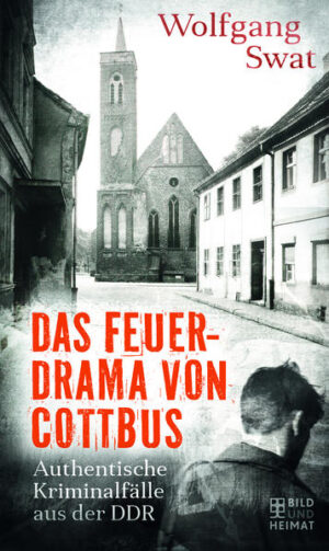 Das Feuerdrama von Cottbus Authentische Kriminalfälle aus der DDR | Wolfgang Swat