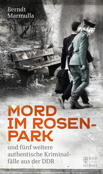 Mord im Rosenpark und fünf weitere authentische Kriminalfälle aus der DDR | Berndt Marmulla