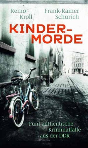Kindermorde Fünf authentische Kriminalfälle aus der DDR | Remo Kroll und Frank-Rainer Schurich