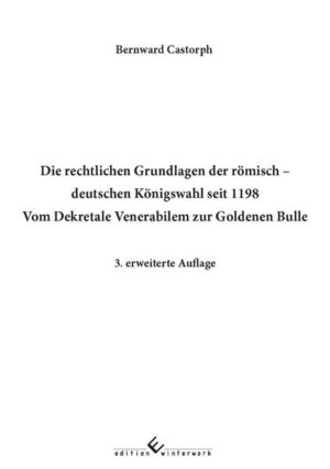 Die rechtlichen Grundlagen der römisch deutschen Königswahl seit 1198 Vom Dekretale Venerabilem zur Goldenen Bulle 3. erweiterte Auflage | Bernward Castorph