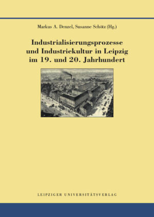 Industrialisierungsprozesse und Industriekultur in Leipzig im 19. und 20. Jahrhundert | Markus A. Denzel, Susanne Schötz