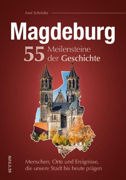 Magdeburg. 55 Meilensteine der Geschichte | Axel Schröder
