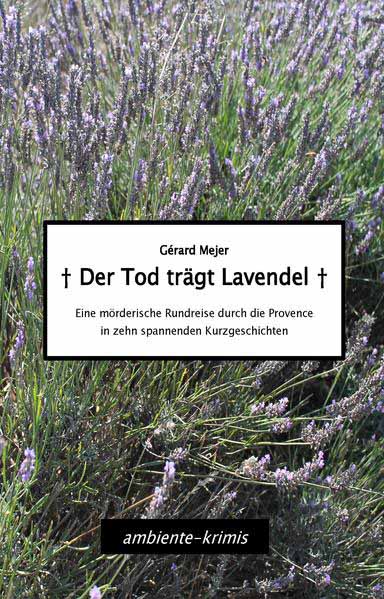 Der Tod trägt Lavendel Eine mörderische Rundreise durch die Provence in zehn spannenden Kurzgeschichten | Gérard Mejer