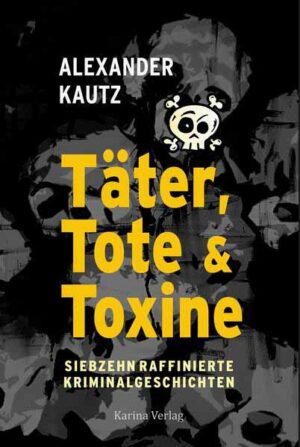 Täter, Tote und Toxine Siebzehn raffinierte Kriminalgeschichten | Alexander Kautz